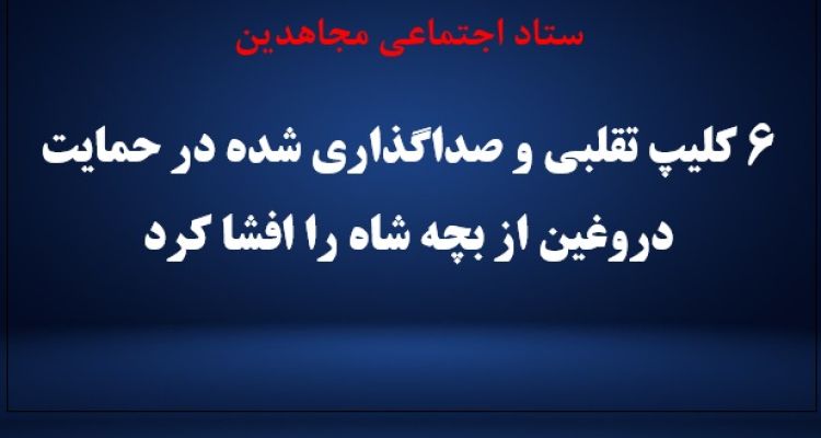 ستاد اجتماعی مجاهدین ۶ کلیپ تقلبی و صداگذاری شده در حمایت دروغین از بچه شاه را افشا کرد